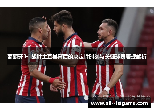 葡萄牙3-1战胜土耳其背后的决定性时刻与关键球员表现解析 葡萄牙3-1战胜土耳其背后的决定性时刻与关键球员表现解析