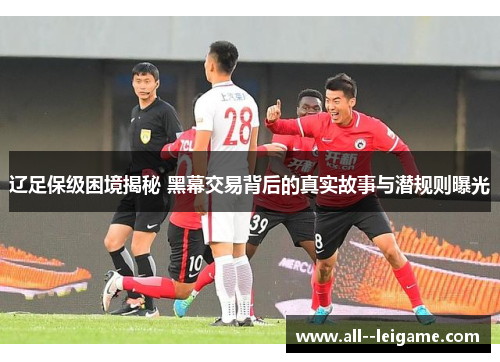 辽足保级困境揭秘 黑幕交易背后的真实故事与潜规则曝光