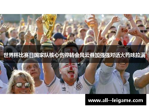 世界杯比赛日国家队核心伤停转会风云叠加强强对话火药味拉满