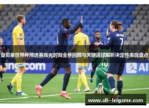 登贝莱世界杯预选赛高光时刻全景回顾与关键进球解析决定性表现盘点