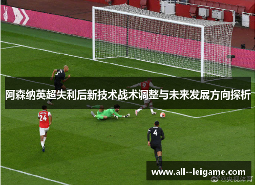 阿森纳英超失利后新技术战术调整与未来发展方向探析