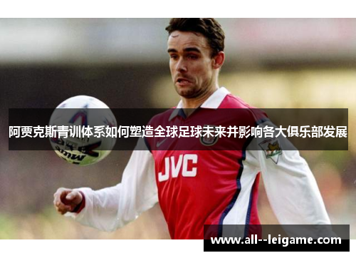 阿贾克斯青训体系如何塑造全球足球未来并影响各大俱乐部发展
