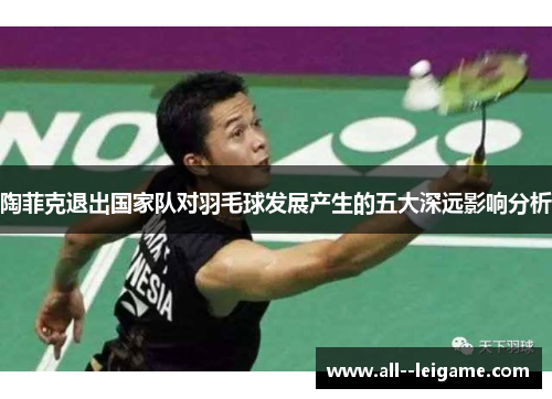 陶菲克退出国家队对羽毛球发展产生的五大深远影响分析