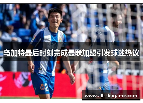 乌加特最后时刻完成曼联加盟引发球迷热议