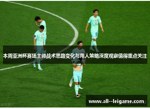 本周亚洲杯赛场主帅战术思路变化与用人策略深度观察值得重点关注 本周亚洲杯赛场主帅战术思路变化与用人策略深度观察值得重点关注