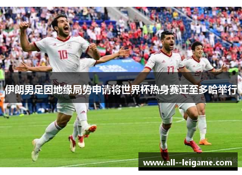 伊朗男足因地缘局势申请将世界杯热身赛迁至多哈举行 伊朗男足因地缘局势申请将世界杯热身赛迁至多哈举行