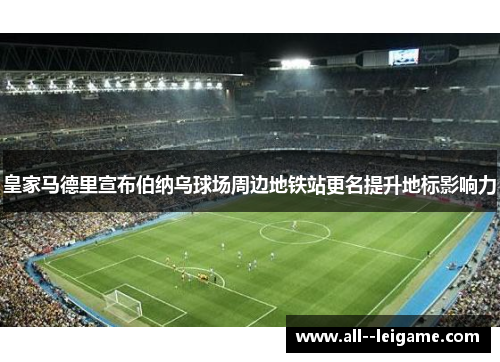 皇家马德里宣布伯纳乌球场周边地铁站更名提升地标影响力